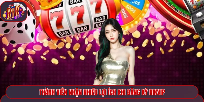 Thành viên nhận nhiều lợi ích khi đăng ký Rikvip