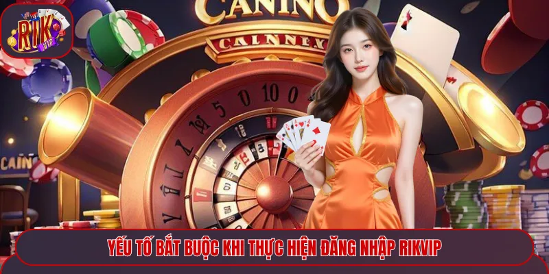 Yếu tố bắt buộc khi thực hiện đăng nhập Rikvip