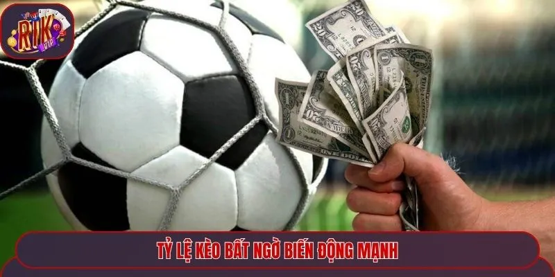 Tỷ lệ kèo bất ngờ biến động mạnh