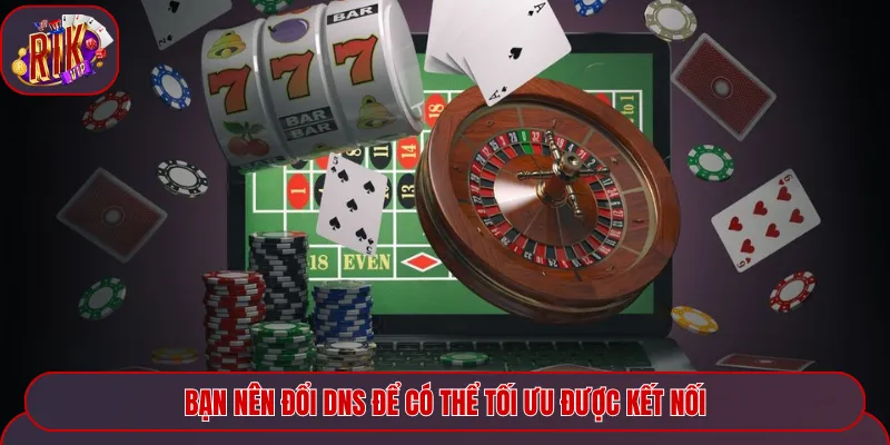 Bạn nên đổi DNS để có thể tối ưu được kết nối